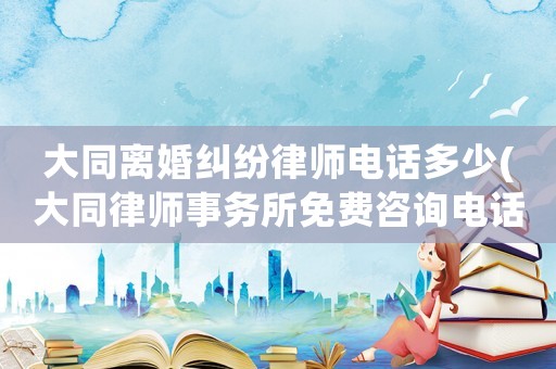 大同離婚糾紛律師電話多少(大同律師事務所免費咨詢電話)