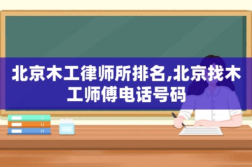 北京木工律師所排名,北京找木工師傅電話號碼