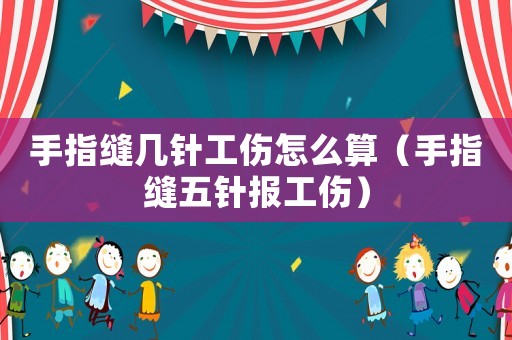 手指縫幾針工傷怎么算（手指縫五針報工傷）