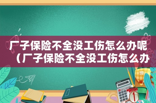 廠子保險不全沒工傷怎么辦呢（廠子保險不全沒工傷怎么辦）