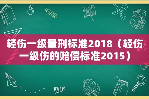 輕傷一級量刑標準2018（輕傷一級傷的賠償標準2015）
