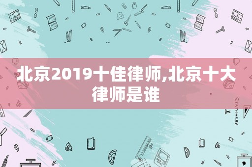 北京2019十佳律師,北京十大律師是誰