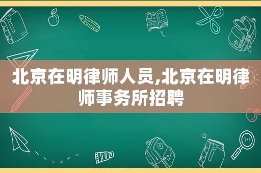 北京在明律師人員,北京在明律師事務所招聘