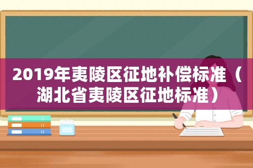 2019年夷陵區(qū)征地補(bǔ)償標(biāo)準(zhǔn)（湖北省夷陵區(qū)征地標(biāo)準(zhǔn)）