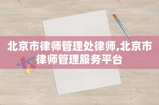北京市律師管理處律師,北京市律師管理服務(wù)平臺