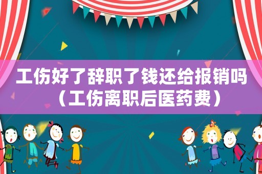 工傷好了辭職了錢還給報銷嗎（工傷離職后醫藥費）