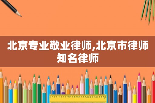 北京專業敬業律師,北京市律師知名律師