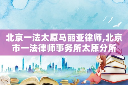 北京一法太原馬麗亞律師,北京市一法律師事務所太原分所