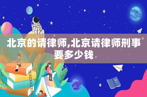 北京的請律師,北京請律師刑事要多少錢