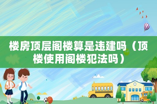 樓房頂層閣樓算是違建嗎（頂樓使用閣樓犯法嗎）