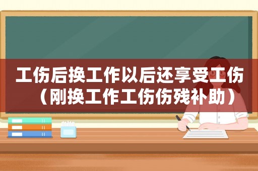 工傷后換工作以后還享受工傷（剛換工作工傷傷殘補助）