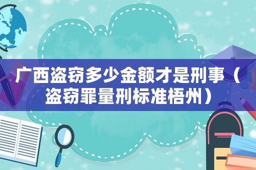 廣西盜竊多少金額才是刑事（盜竊罪量刑標準梧州）