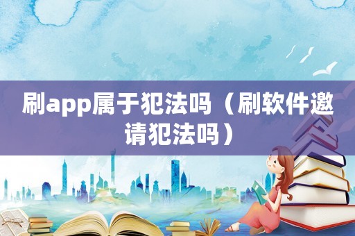 刷app屬于犯法嗎（刷軟件邀請犯法嗎）