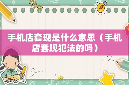 手機(jī)店套現(xiàn)是什么意思（手機(jī)店套現(xiàn)犯法的嗎）