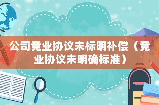 公司競業協議未標明補償（競業協議未明確標準）