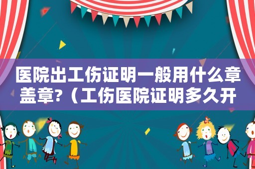 醫(yī)院出工傷證明一般用什么章蓋章?（工傷醫(yī)院證明多久開(kāi)出來(lái)）