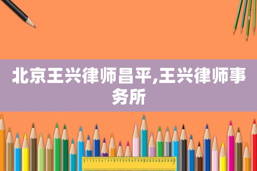 北京王興律師昌平,王興律師事務所