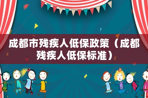 成都市殘疾人低保政策（成都殘疾人低保標準）