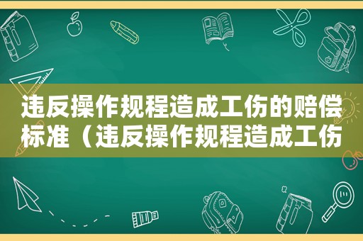 違反操作規程造成工傷的賠償標準（違反操作規程造成工傷的）
