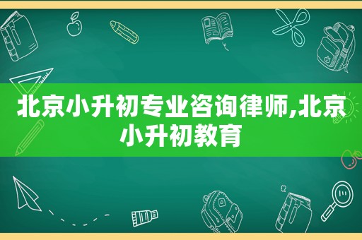 北京小升初專(zhuān)業(yè)咨詢(xún)律師,北京小升初教育
