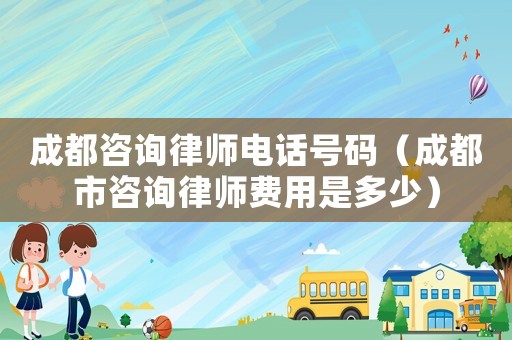 成都咨詢律師電話號碼（成都市咨詢律師費用是多少）