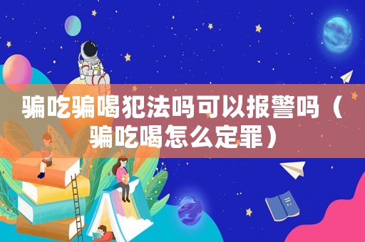騙吃騙喝犯法嗎可以報警嗎（騙吃喝怎么定罪）