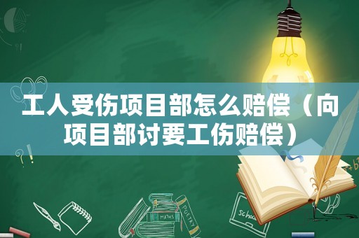 工人受傷項(xiàng)目部怎么賠償（向項(xiàng)目部討要工傷賠償）