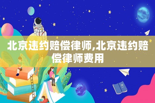 北京違約賠償律師,北京違約賠償律師費用