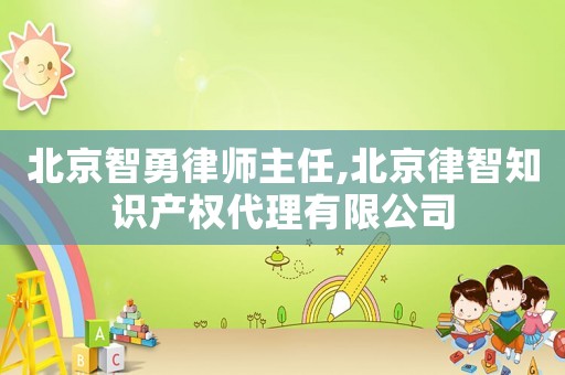 北京智勇律師主任,北京律智知識產權代理有限公司