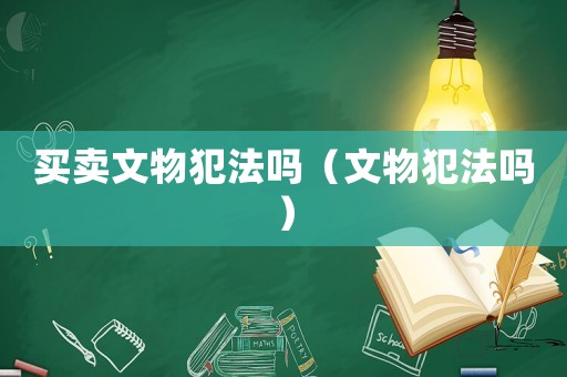 買賣文物犯法嗎（文物犯法嗎）