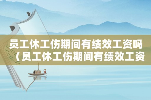 員工休工傷期間有績效工資嗎（員工休工傷期間有績效工資嗎）