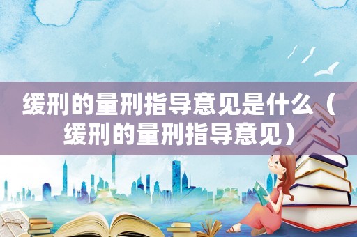 緩刑的量刑指導意見是什么（緩刑的量刑指導意見）