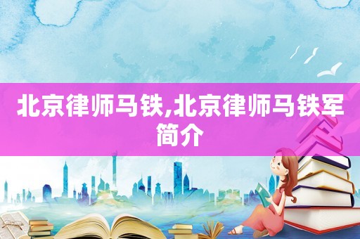 北京律師馬鐵,北京律師馬鐵軍簡介