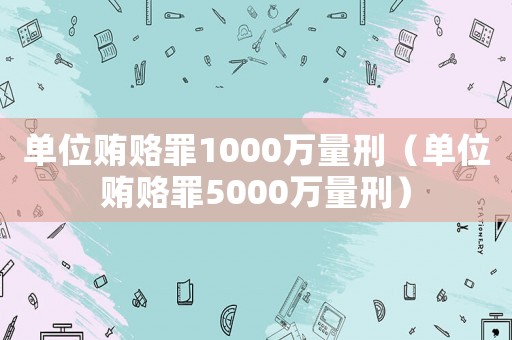 單位賄賂罪1000萬量刑（單位賄賂罪5000萬量刑）