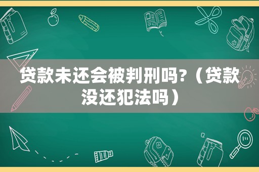 貸款未還會(huì)被判刑嗎?（貸款沒還犯法嗎）