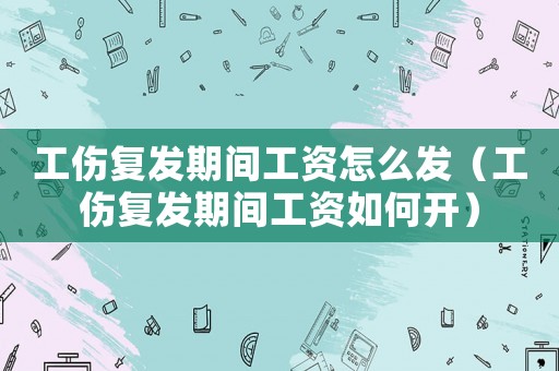 工傷復發(fā)期間工資怎么發(fā)（工傷復發(fā)期間工資如何開）