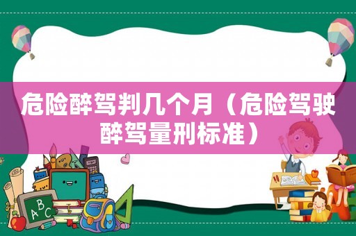 危險醉駕判幾個月（危險駕駛醉駕量刑標準）