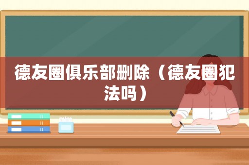 德友圈俱樂部刪除（德友圈犯法嗎）
