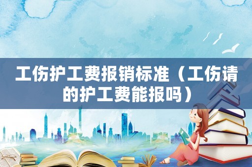 工傷護工費報銷標準（工傷請的護工費能報嗎）