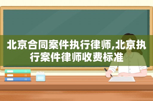 北京合同案件執(zhí)行律師,北京執(zhí)行案件律師收費標準