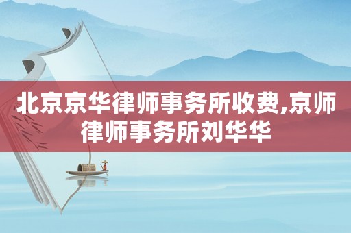 北京京華律師事務所收費,京師律師事務所劉華華