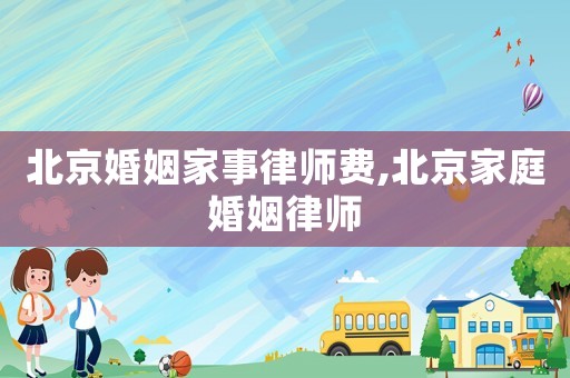 北京婚姻家事律師費,北京家庭婚姻律師