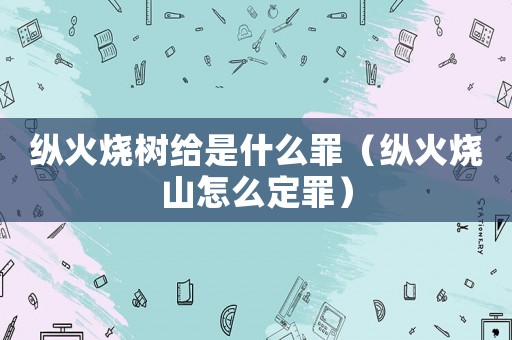 縱火燒樹給是什么罪（縱火燒山怎么定罪）