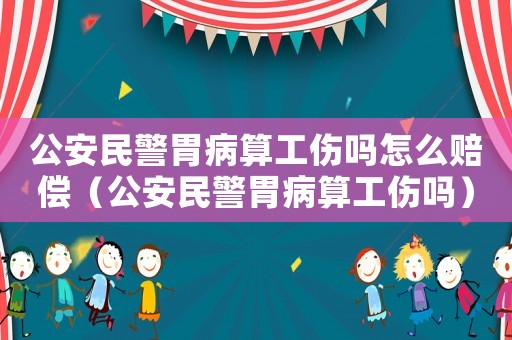 公安民警胃病算工傷嗎怎么賠償（公安民警胃病算工傷嗎）