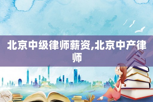 北京中級律師薪資,北京中產律師