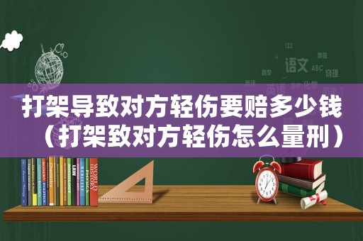打架導致對方輕傷要賠多少錢（打架致對方輕傷怎么量刑）