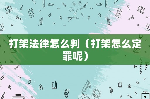 打架法律怎么判（打架怎么定罪呢）
