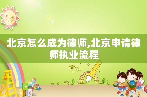 北京怎么成為律師,北京申請律師執(zhí)業(yè)流程