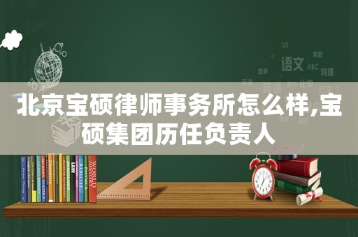 北京寶碩律師事務所怎么樣,寶碩集團歷任負責人