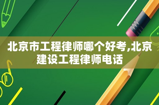 北京市工程律師哪個好考,北京建設工程律師電話